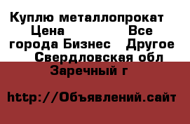 Куплю металлопрокат › Цена ­ 800 000 - Все города Бизнес » Другое   . Свердловская обл.,Заречный г.